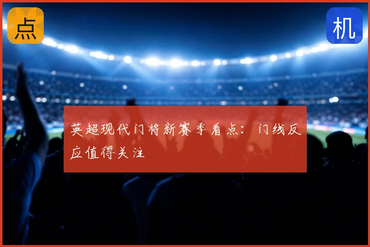 英超现代门将新赛季看点:门线反应值得关注