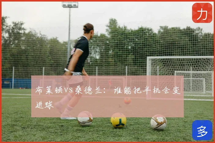 布莱顿vs桑德兰:谁能把半机会变进球