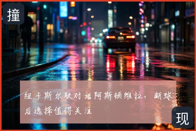 纽卡斯尔联对话阿斯顿维拉,断球后选择值得关注