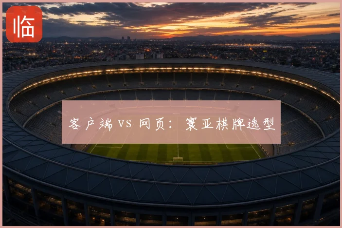 客户端 vs 网页:寰亚棋牌选型